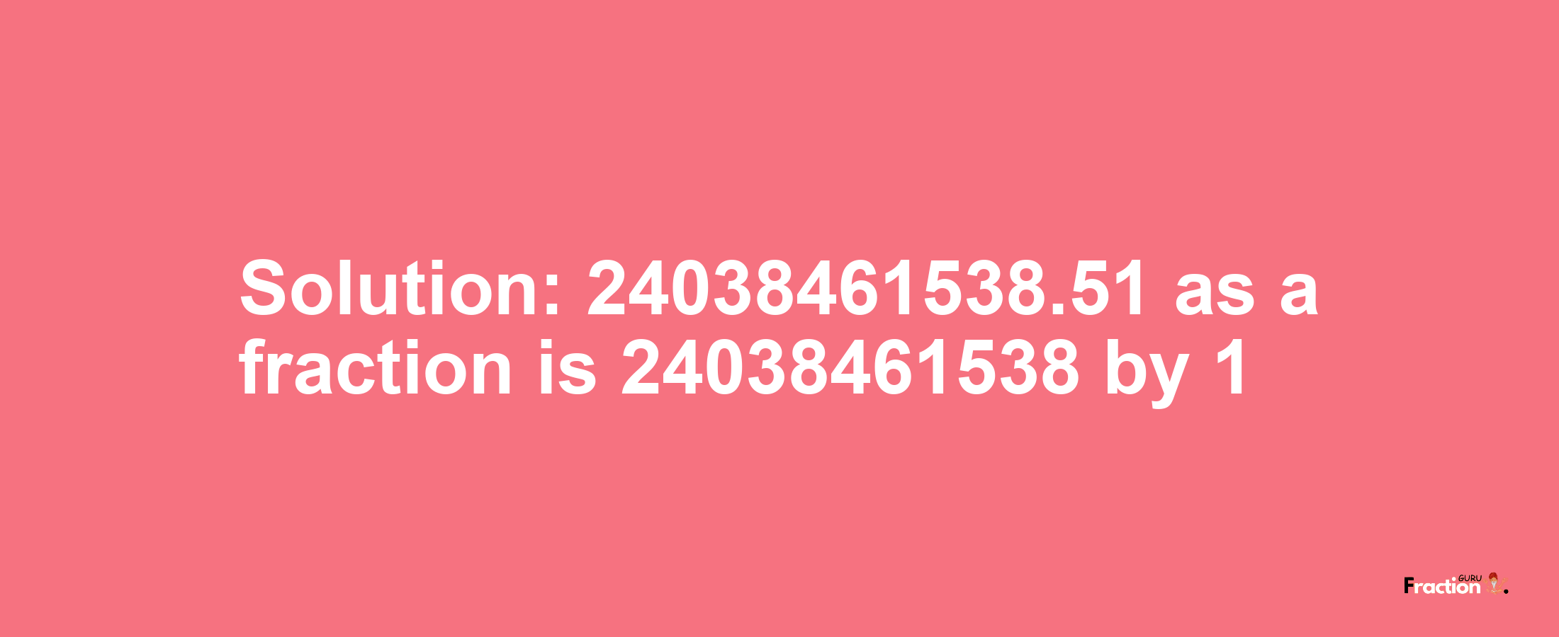 Solution:24038461538.51 as a fraction is 24038461538/1